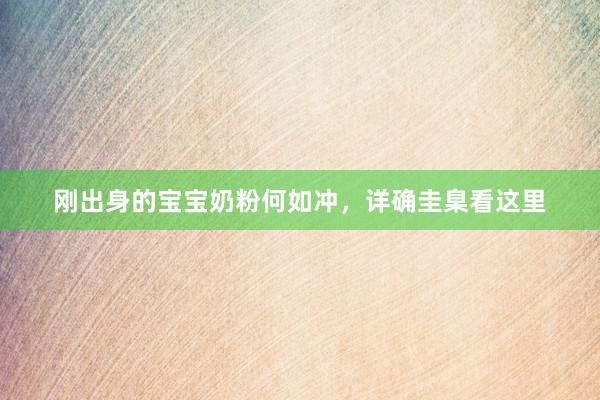 刚出身的宝宝奶粉何如冲，详确圭臬看这里